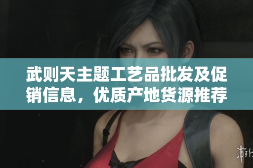武则天主题工艺品批发及促销信息，优质产地货源推荐