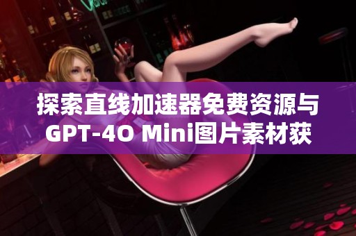 探索直线加速器免费资源与GPT-4O Mini图片素材获取指南