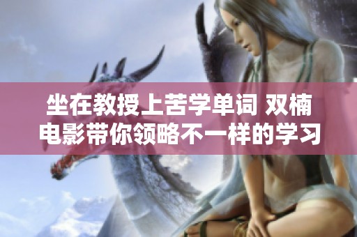 坐在教授上苦学单词 双楠电影带你领略不一样的学习方式
