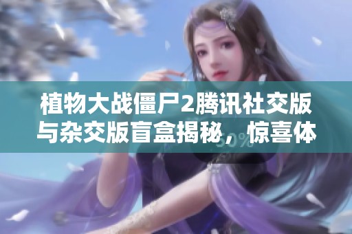 植物大战僵尸2腾讯社交版与杂交版盲盒揭秘，惊喜体验全新升级