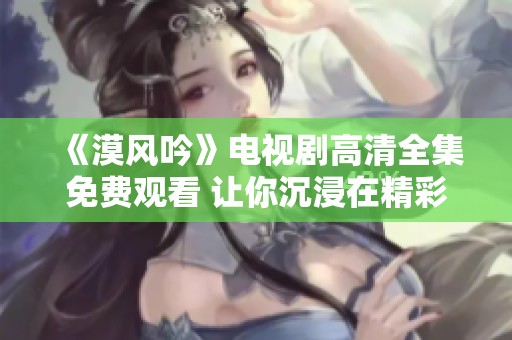 《漠风吟》电视剧高清全集免费观看 让你沉浸在精彩剧情中