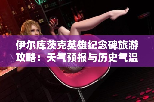 伊尔库茨克英雄纪念碑旅游攻略：天气预报与历史气温详解