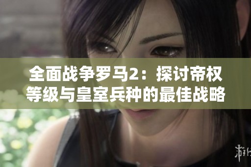 全面战争罗马2：探讨帝权等级与皇室兵种的最佳战略攻略分析