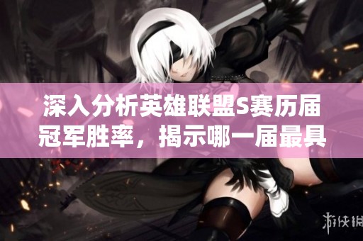 深入分析英雄联盟S赛历届冠军胜率，揭示哪一届最具统治力