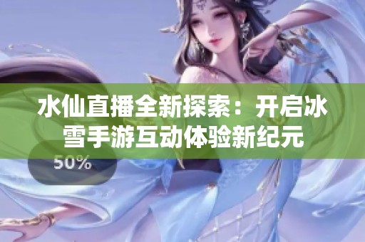 水仙直播全新探索：开启冰雪手游互动体验新纪元
