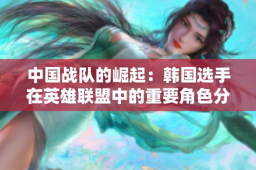 中国战队的崛起：韩国选手在英雄联盟中的重要角色分析