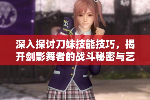 深入探讨刀妹技能技巧，揭开剑影舞者的战斗秘密与艺术之美