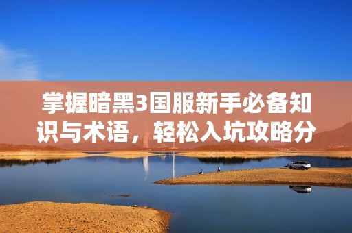 掌握暗黑3国服新手必备知识与术语，轻松入坑攻略分享