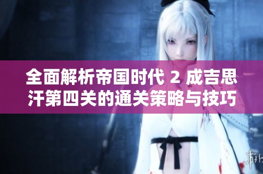 全面解析帝国时代 2 成吉思汗第四关的通关策略与技巧分享