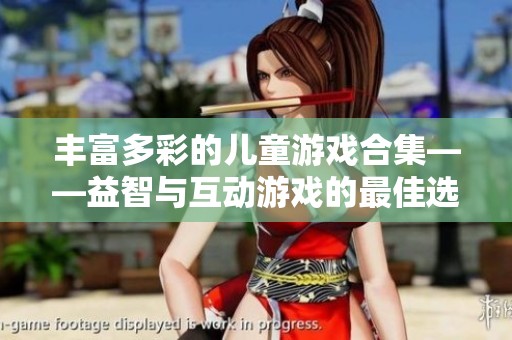 丰富多彩的儿童游戏合集——益智与互动游戏的最佳选择