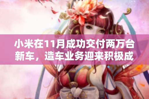 小米在11月成功交付两万台新车，造车业务迎来积极成果