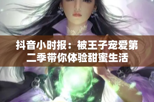 抖音小时报：被王子宠爱第二季带你体验甜蜜生活