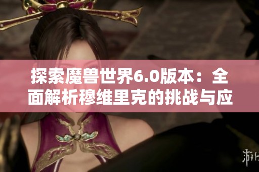 探索魔兽世界6.0版本：全面解析穆维里克的挑战与应对策略