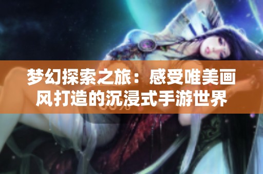 梦幻探索之旅：感受唯美画风打造的沉浸式手游世界