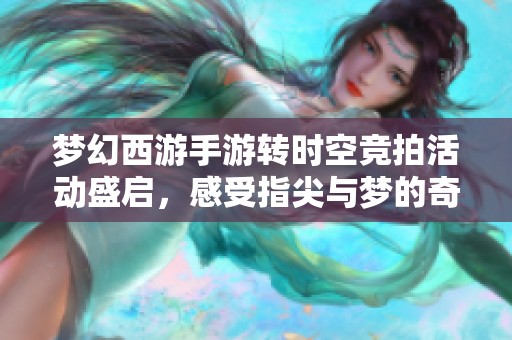 梦幻西游手游转时空竞拍活动盛启，感受指尖与梦的奇妙交织