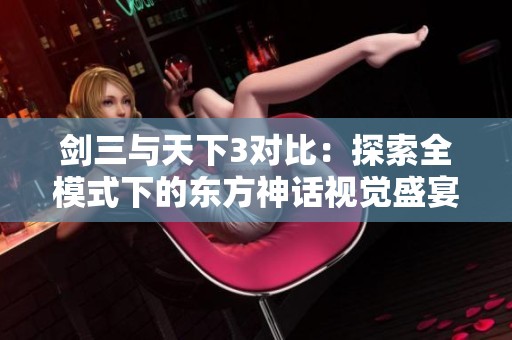 剑三与天下3对比：探索全模式下的东方神话视觉盛宴之旅