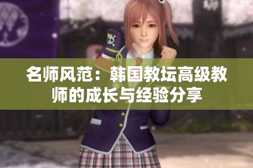 名师风范：韩国教坛高级教师的成长与经验分享