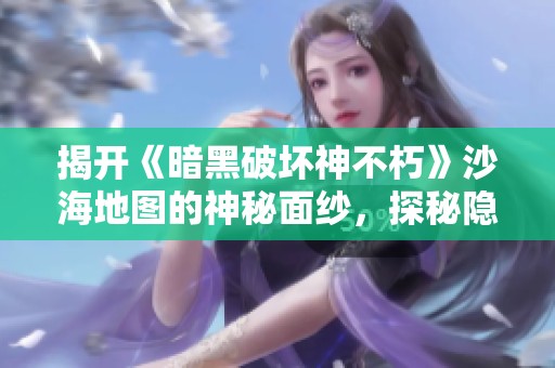 揭开《暗黑破坏神不朽》沙海地图的神秘面纱，探秘隐藏的冒险与挑战
