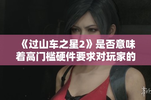 《过山车之星2》是否意味着高门槛硬件要求对玩家的挑战？