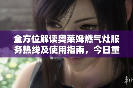 全方位解读奥莱姆燃气灶服务热线及使用指南，今日重磅发布