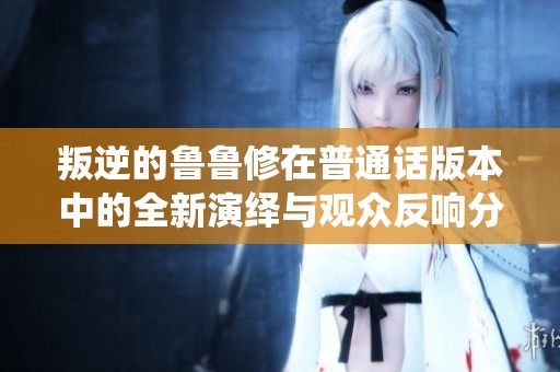 叛逆的鲁鲁修在普通话版本中的全新演绎与观众反响分析