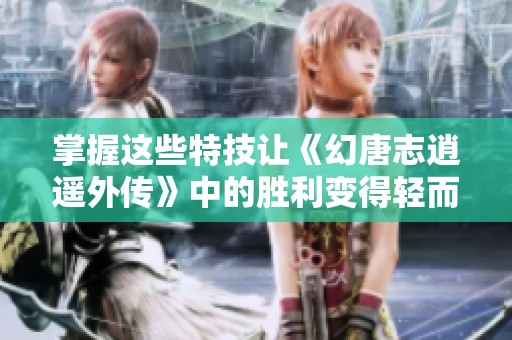 掌握这些特技让《幻唐志逍遥外传》中的胜利变得轻而易举！