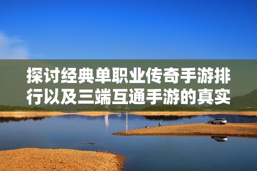 探讨经典单职业传奇手游排行以及三端互通手游的真实体验