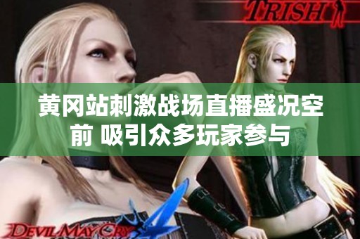 黄冈站刺激战场直播盛况空前 吸引众多玩家参与
