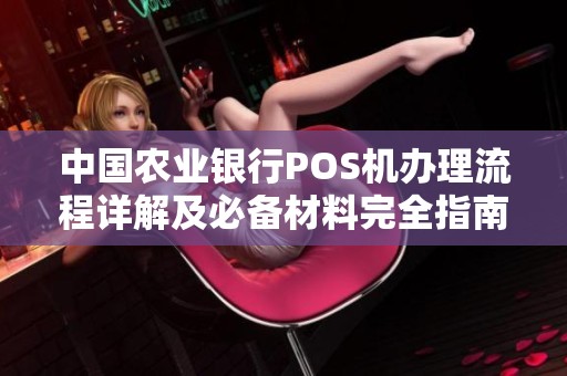 中国农业银行POS机办理流程详解及必备材料完全指南
