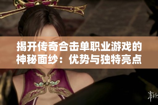 揭开传奇合击单职业游戏的神秘面纱：优势与独特亮点全面解析