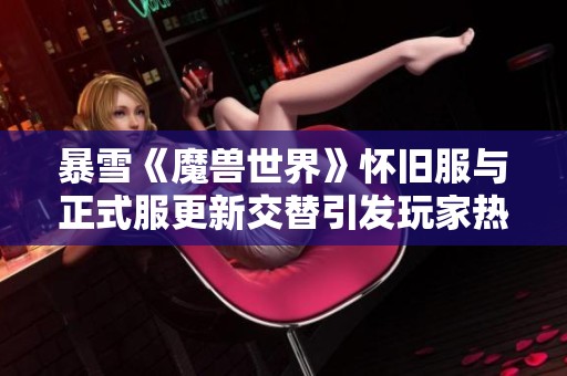 暴雪《魔兽世界》怀旧服与正式服更新交替引发玩家热烈讨论与期待