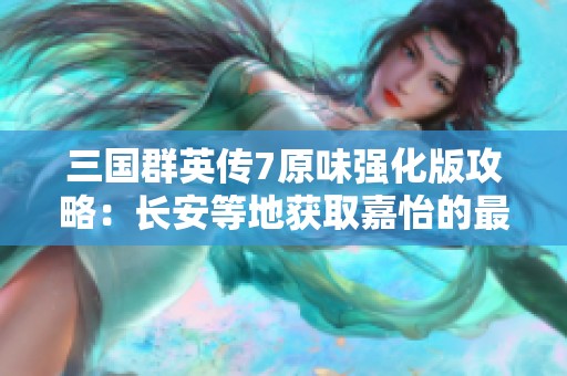 三国群英传7原味强化版攻略：长安等地获取嘉怡的最佳行军策略