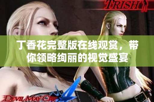 丁香花完整版在线观赏，带你领略绚丽的视觉盛宴
