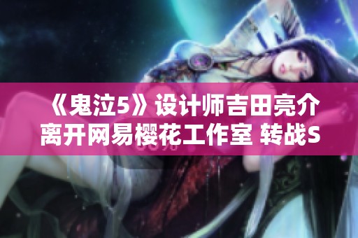 《鬼泣5》设计师吉田亮介离开网易樱花工作室 转战SE新项目