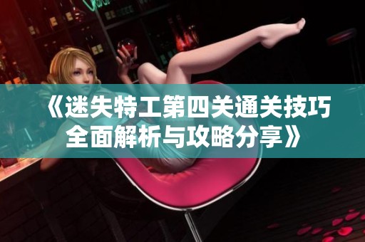 《迷失特工第四关通关技巧全面解析与攻略分享》
