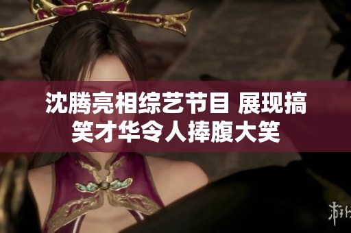 沈腾亮相综艺节目 展现搞笑才华令人捧腹大笑