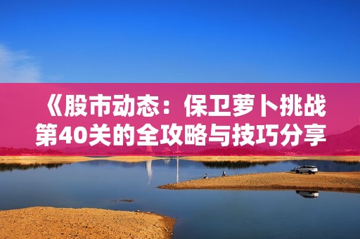 《股市动态：保卫萝卜挑战第40关的全攻略与技巧分享》