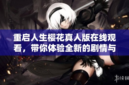 重启人生樱花真人版在线观看，带你体验全新的剧情与感动