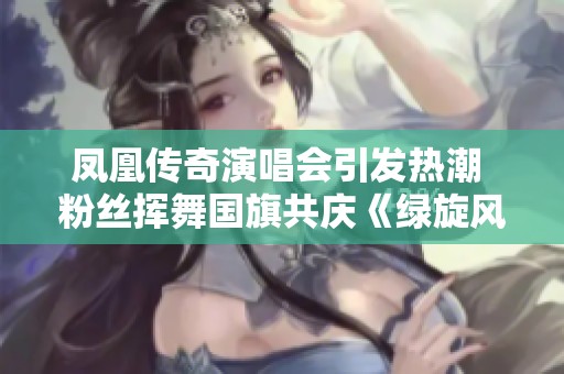 凤凰传奇演唱会引发热潮 粉丝挥舞国旗共庆《绿旋风》精彩瞬间