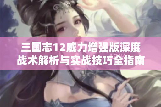 三国志12威力增强版深度战术解析与实战技巧全指南