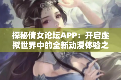 探秘倩女论坛APP：开启虚拟世界中的全新动漫体验之旅