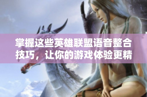 掌握这些英雄联盟语音整合技巧，让你的游戏体验更精彩！
