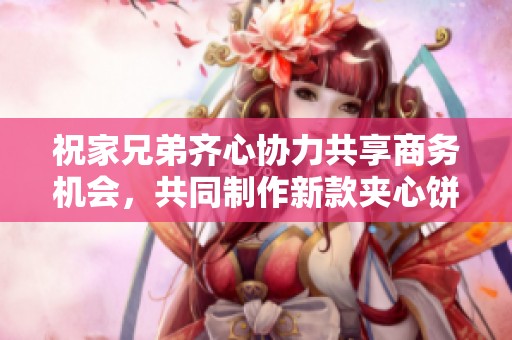 祝家兄弟齐心协力共享商务机会，共同制作新款夹心饼点心