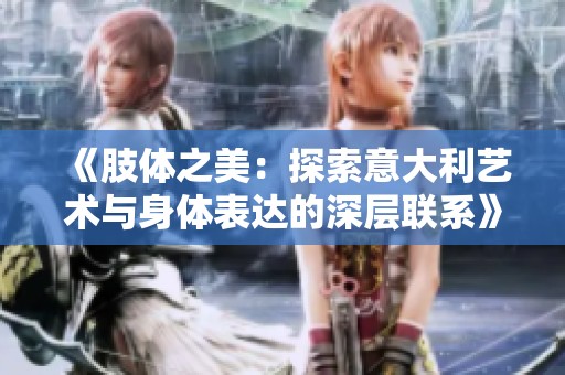 《肢体之美：探索意大利艺术与身体表达的深层联系》