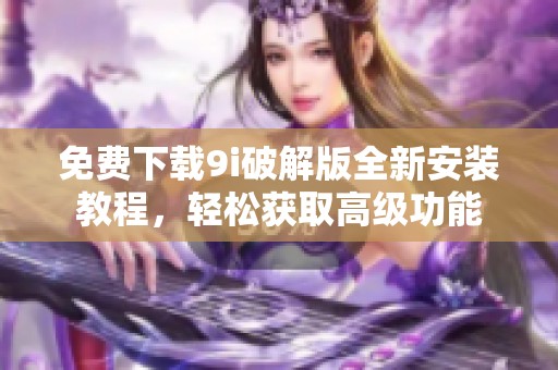 免费下载9i破解版全新安装教程，轻松获取高级功能