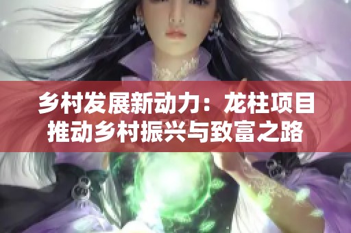 乡村发展新动力：龙柱项目推动乡村振兴与致富之路