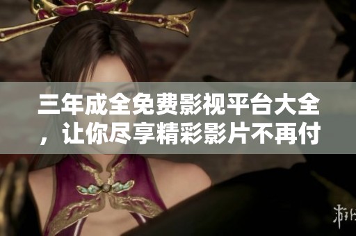 三年成全免费影视平台大全，让你尽享精彩影片不再付费