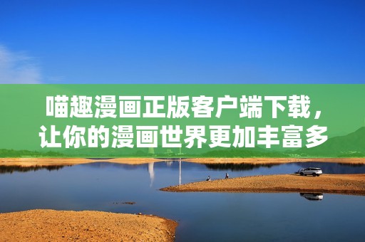 喵趣漫画正版客户端下载，让你的漫画世界更加丰富多彩！