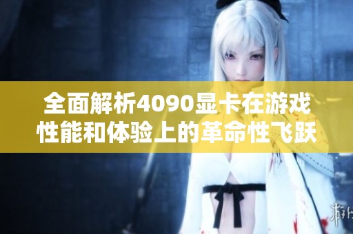 全面解析4090显卡在游戏性能和体验上的革命性飞跃
