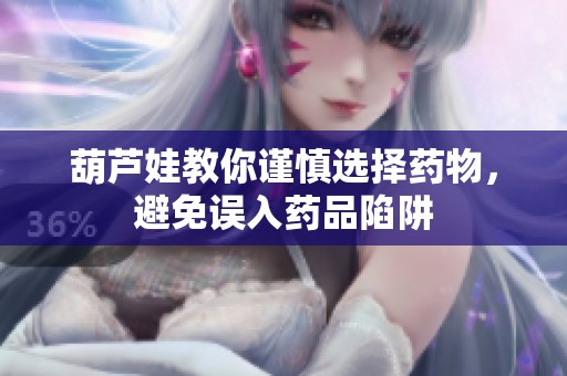 葫芦娃教你谨慎选择药物，避免误入药品陷阱